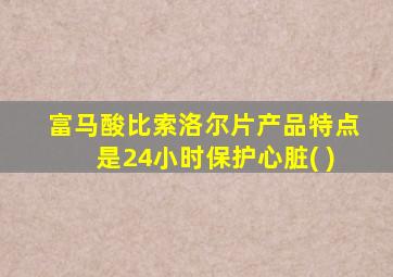 富马酸比索洛尔片产品特点是24小时保护心脏( )